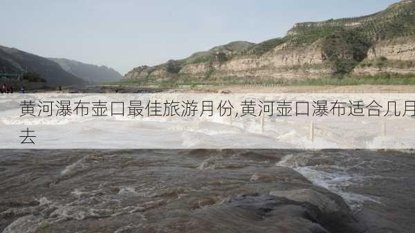 黄河瀑布壶口最佳旅游月份,黄河壶口瀑布适合几月去