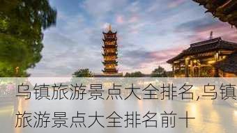 乌镇旅游景点大全排名,乌镇旅游景点大全排名前十