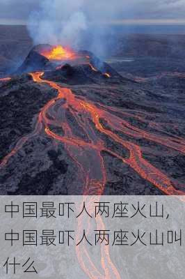 中国最吓人两座火山,中国最吓人两座火山叫什么