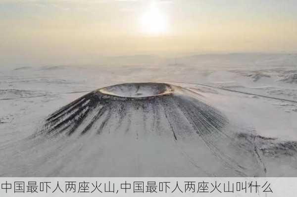 中国最吓人两座火山,中国最吓人两座火山叫什么