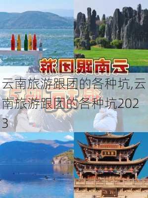 云南旅游跟团的各种坑,云南旅游跟团的各种坑2023