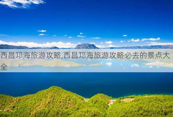 西昌邛海旅游攻略,西昌邛海旅游攻略必去的景点大全