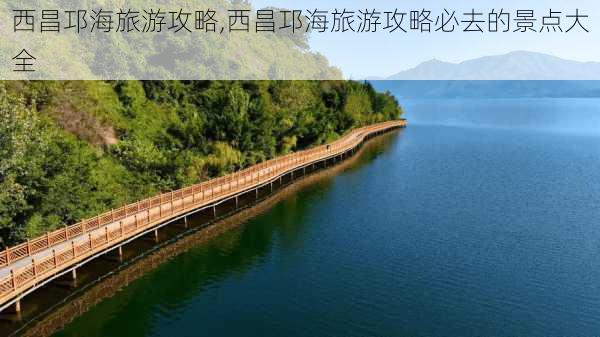 西昌邛海旅游攻略,西昌邛海旅游攻略必去的景点大全