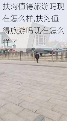 扶沟值得旅游吗现在怎么样,扶沟值得旅游吗现在怎么样了