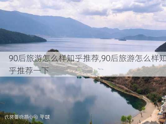 90后旅游怎么样知乎推荐,90后旅游怎么样知乎推荐一下