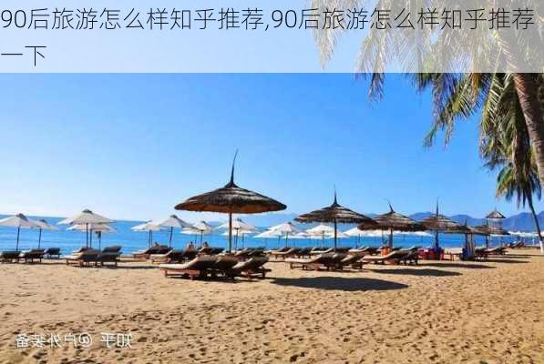 90后旅游怎么样知乎推荐,90后旅游怎么样知乎推荐一下