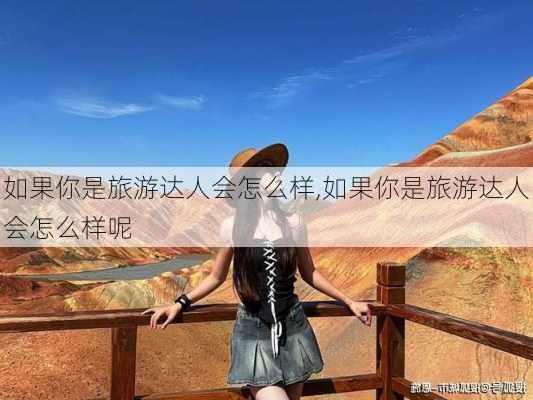 如果你是旅游达人会怎么样,如果你是旅游达人会怎么样呢