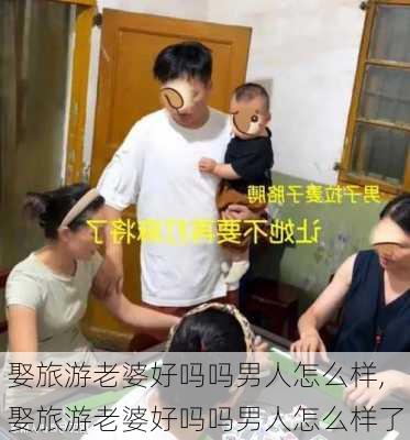 娶旅游老婆好吗吗男人怎么样,娶旅游老婆好吗吗男人怎么样了