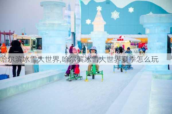 哈尔滨冰雪大世界,哈尔滨冰雪大世界夏季怎么玩