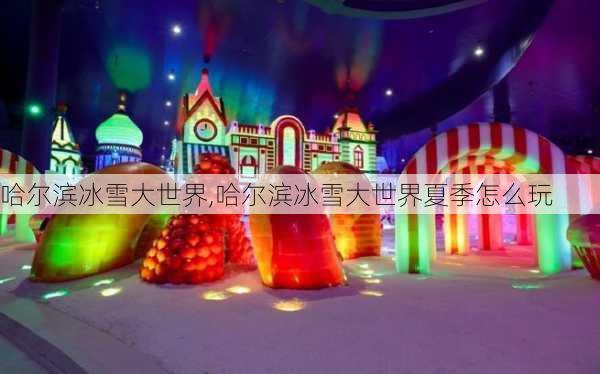 哈尔滨冰雪大世界,哈尔滨冰雪大世界夏季怎么玩