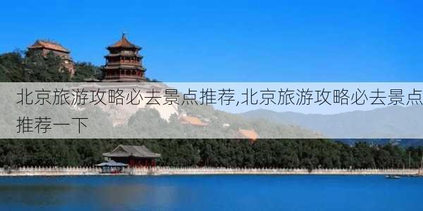 北京旅游攻略必去景点推荐,北京旅游攻略必去景点推荐一下