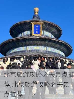 北京旅游攻略必去景点推荐,北京旅游攻略必去景点推荐一下