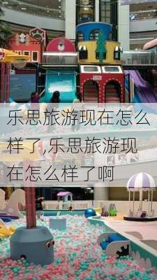 乐思旅游现在怎么样了,乐思旅游现在怎么样了啊