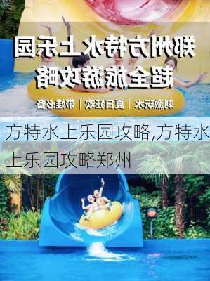 方特水上乐园攻略,方特水上乐园攻略郑州