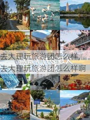 去大理玩旅游团怎么样,去大理玩旅游团怎么样啊