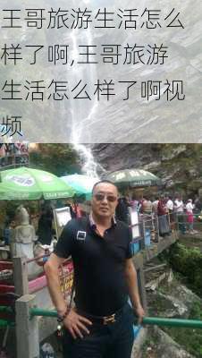 王哥旅游生活怎么样了啊,王哥旅游生活怎么样了啊视频