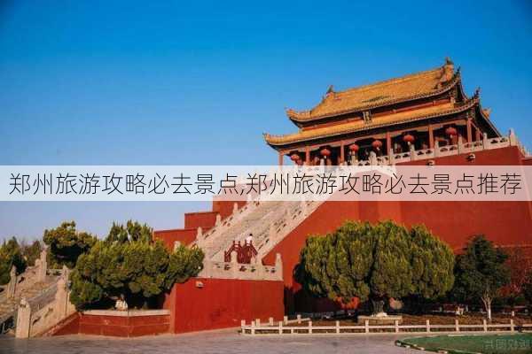 郑州旅游攻略必去景点,郑州旅游攻略必去景点推荐