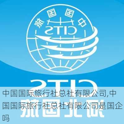 中国国际旅行社总社有限公司,中国国际旅行社总社有限公司是国企吗