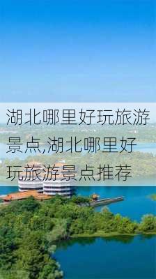 湖北哪里好玩旅游景点,湖北哪里好玩旅游景点推荐