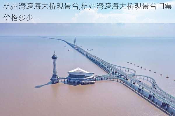 杭州湾跨海大桥观景台,杭州湾跨海大桥观景台门票价格多少