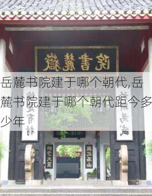 岳麓书院建于哪个朝代,岳麓书院建于哪个朝代距今多少年