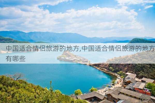 中国适合情侣旅游的地方,中国适合情侣旅游的地方有哪些