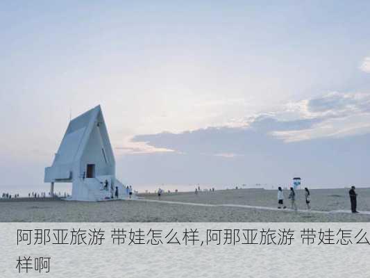 阿那亚旅游 带娃怎么样,阿那亚旅游 带娃怎么样啊