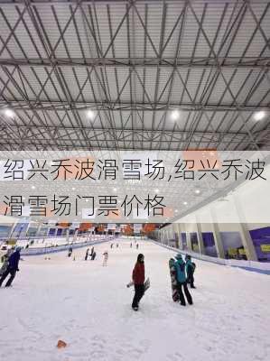 绍兴乔波滑雪场,绍兴乔波滑雪场门票价格