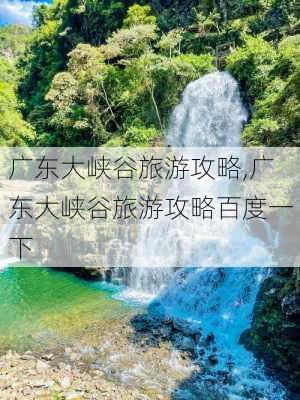 广东大峡谷旅游攻略,广东大峡谷旅游攻略百度一下