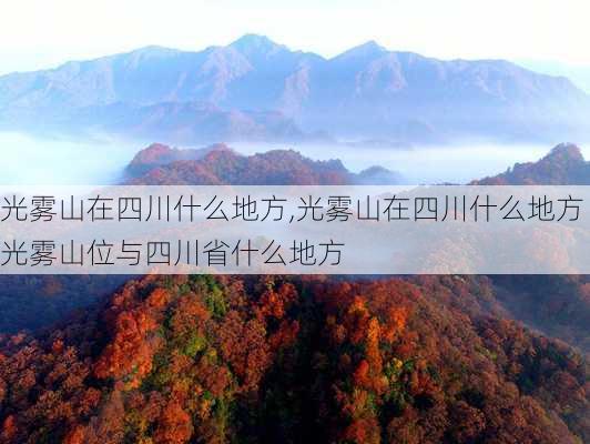 光雾山在四川什么地方,光雾山在四川什么地方光雾山位与四川省什么地方