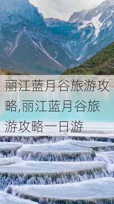 丽江蓝月谷旅游攻略,丽江蓝月谷旅游攻略一日游