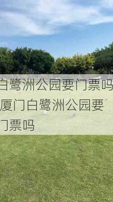 白鹭洲公园要门票吗,厦门白鹭洲公园要门票吗